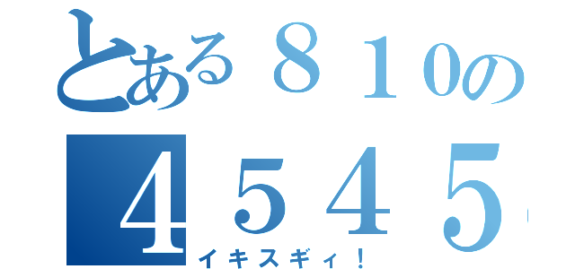 とある８１０の４５４５部（イキスギィ！）