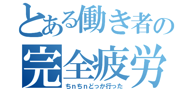 とある働き者の完全疲労（ちｎちｎどっか行った）