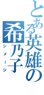 とある英雄の希乃子（シメージ）