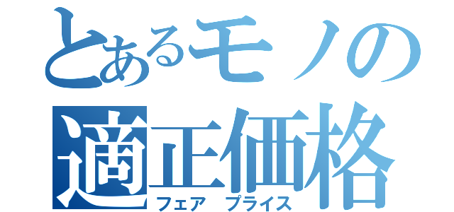 とあるモノの適正価格（フェア プライス）