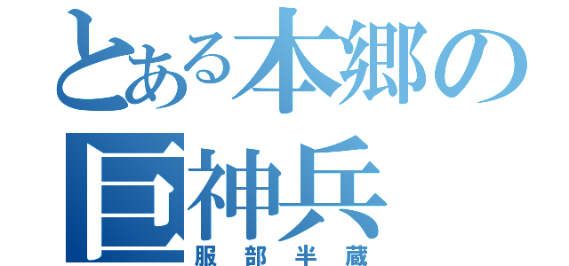 とある本郷の巨神兵（服部半蔵）