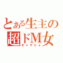 とある生主の超ドＭ女（きゃすたぁ）