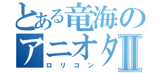 とある竜海のアニオタⅡ（ロリコン）