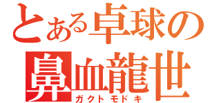 とある卓球の鼻血龍世（ガクトモドキ）