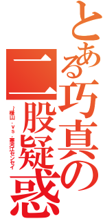 とある巧真の二股疑惑（～横山．ｖｓ．寒河江センセイ）