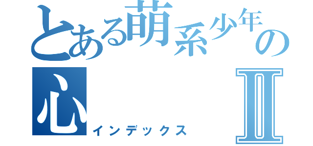 とある萌系少年の心Ⅱ（インデックス）