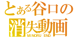 とある谷口の消失動画（ＭＩＮＯＲＵ ＥＮＤ）