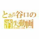 とある谷口の消失動画（ＭＩＮＯＲＵ ＥＮＤ）