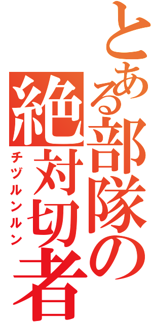 とある部隊の絶対切者（チヅルンルン）