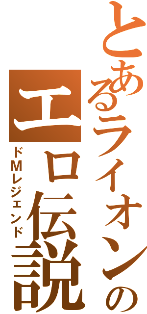 とあるライオンのエロ伝説（ドＭレジェンド）