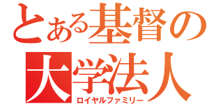 とある基督の大学法人（ロイヤルファミリー）