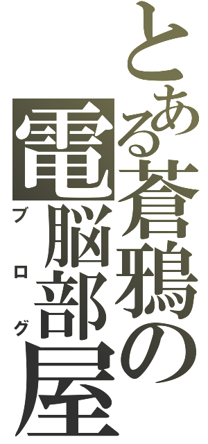 とある蒼鴉の電脳部屋（ブログ）