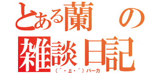 とある蘭の雑談日記（（´・д・｀）バーカ）