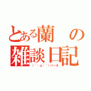 とある蘭の雑談日記（（´・д・｀）バーカ）