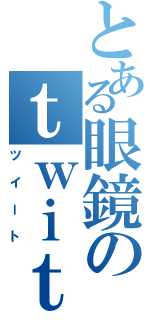 とある眼鏡のｔｗｉｔｔｅｒ（ツイート）