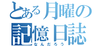 とある月曜の記憶日誌（なんだろう）