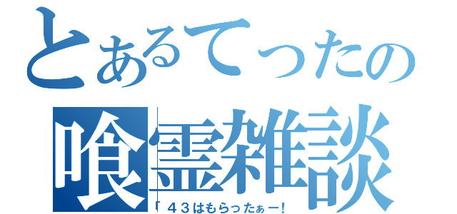 とあるてったの喰霊雑談（「４３はもらったぁー！）