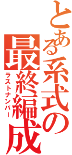 とある系式の最終編成（ラストナンバー）