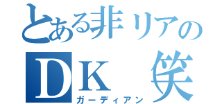 とある非リアのＤＫ（笑）（ガーディアン）