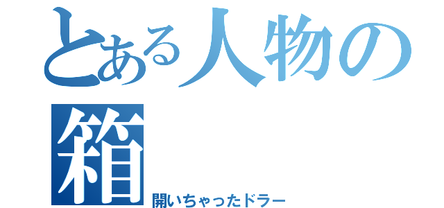 とある人物の箱（開いちゃったドラー）