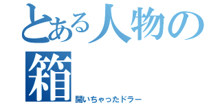 とある人物の箱（開いちゃったドラー）