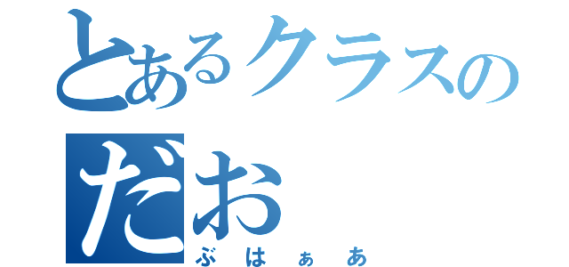 とあるクラスのだお（ぶはぁあ）