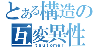 とある構造の互変異性（ｔａｕｔｏｍｅｒ）