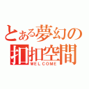 とある夢幻の扣扣空間（ＷＥＬＣＯＭＥ）