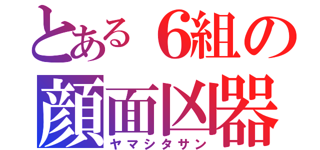 とある６組の顔面凶器（ヤマシタサン）