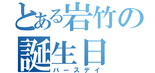 とある岩竹の誕生日（バースデイ）