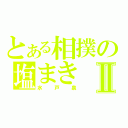 とある相撲の塩まきⅡ（水戸泉）