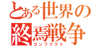 とある世界の終焉戦争（コンフリクト）