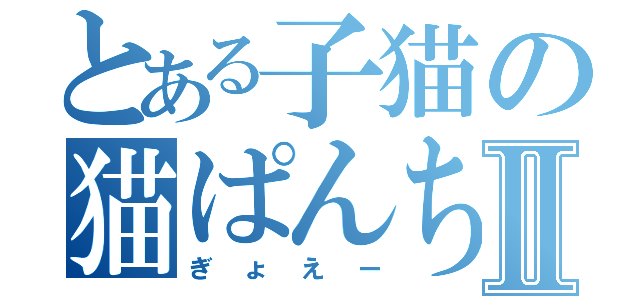 とある子猫の猫ぱんちⅡ（ぎょえー）