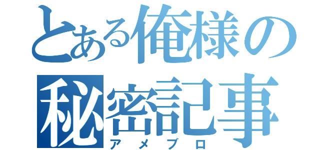 とある俺様の秘密記事（アメブロ）