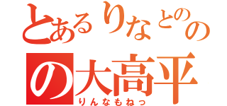 とあるりなとののの大高平（りんなもねっ）