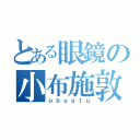 とある眼鏡の小布施敦也（ｏｂｕａｔｕ）