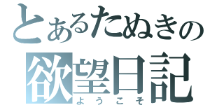 とあるたぬきの欲望日記（ようこそ）