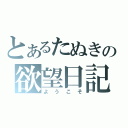 とあるたぬきの欲望日記（ようこそ）