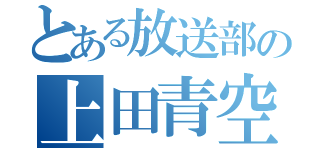 とある放送部の上田青空（）