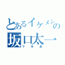 とあるイケメンの坂口太一（下半身）