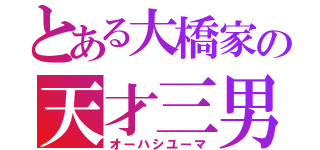 とある大橋家の天才三男（オーハシユーマ）