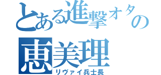 とある進撃オタクの恵美理（リヴァイ兵士長）