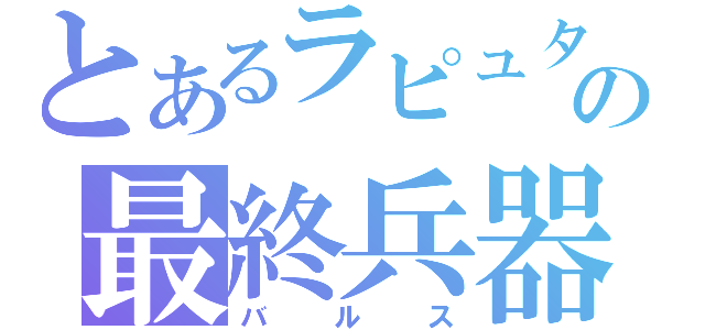 とあるラピュタの最終兵器（バルス）