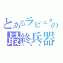 とあるラピュタの最終兵器（バルス）