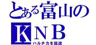 とある富山のＫＮＢ（ハルチカを放送）