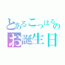 とあるこっはるんのお誕生日（）