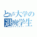 とある大学の退廃学生（ツイッタラー）