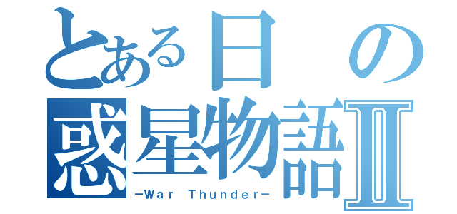 とある日の惑星物語Ⅱ（－Ｗａｒ Ｔｈｕｎｄｅｒ－）