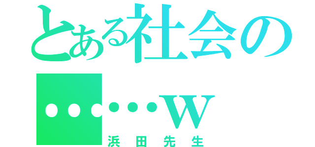 とある社会の……ｗ（浜田先生）