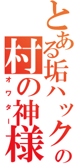 とある垢ハックの村の神様（オワター）